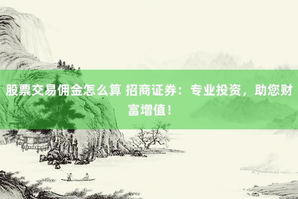 股票交易佣金怎么算 招商证券：专业投资，助您财富增值！