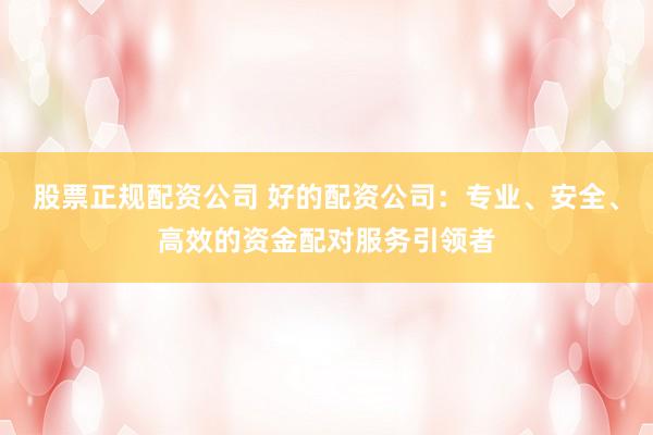 股票正规配资公司 好的配资公司：专业、安全、高效的资金配对服务引领者