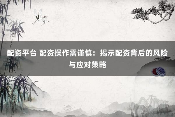 配资平台 配资操作需谨慎：揭示配资背后的风险与应对策略
