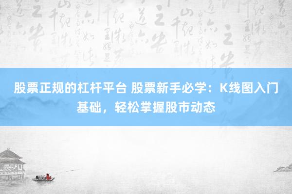 股票正规的杠杆平台 股票新手必学：K线图入门基础，轻松掌握股市动态