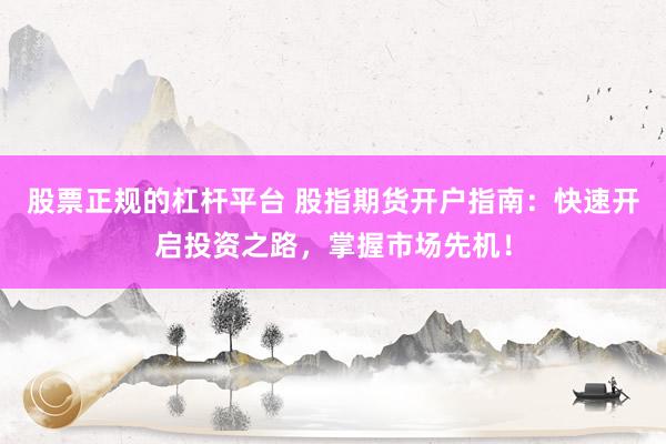 股票正规的杠杆平台 股指期货开户指南：快速开启投资之路，掌握市场先机！