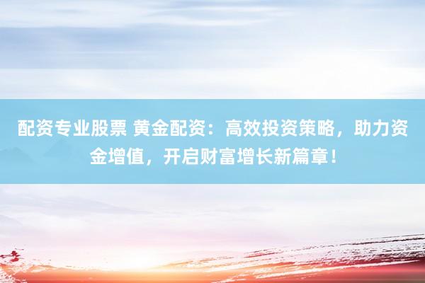 配资专业股票 黄金配资：高效投资策略，助力资金增值，开启财富增长新篇章！