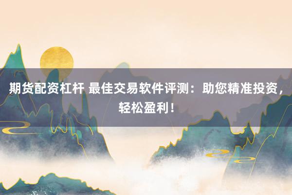 期货配资杠杆 最佳交易软件评测：助您精准投资，轻松盈利！