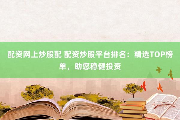 配资网上炒股配 配资炒股平台排名：精选TOP榜单，助您稳健投资