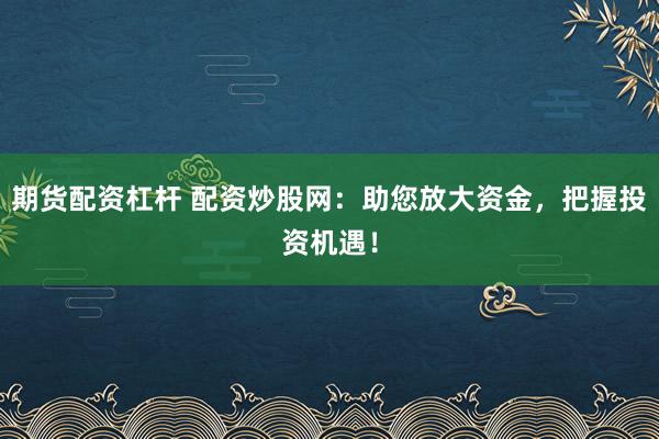 期货配资杠杆 配资炒股网：助您放大资金，把握投资机遇！