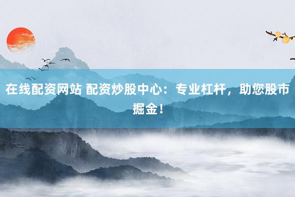 在线配资网站 配资炒股中心：专业杠杆，助您股市掘金！
