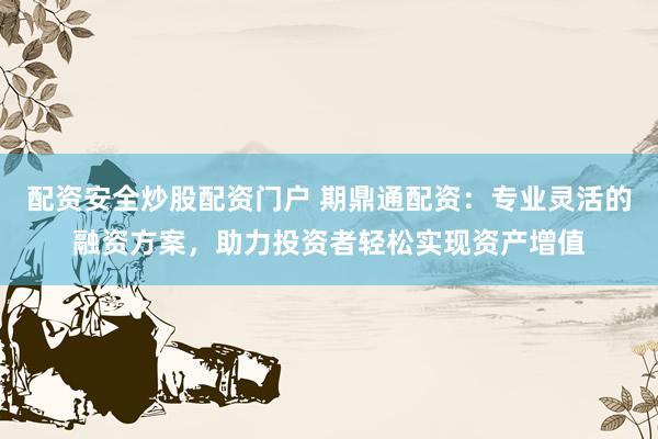 配资安全炒股配资门户 期鼎通配资：专业灵活的融资方案，助力投资者轻松实现资产增值