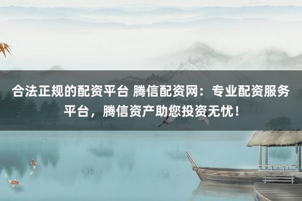 合法正规的配资平台 腾信配资网：专业配资服务平台，腾信资产助您投资无忧！