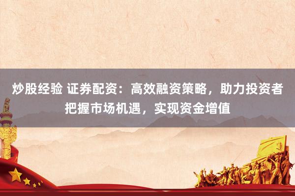 炒股经验 证券配资：高效融资策略，助力投资者把握市场机遇，实现资金增值