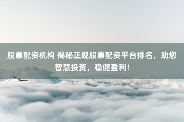 股票配资机构 揭秘正规股票配资平台排名，助您智慧投资，稳健盈利！