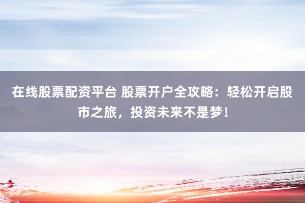 在线股票配资平台 股票开户全攻略：轻松开启股市之旅，投资未来不是梦！