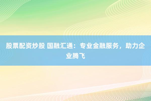 股票配资炒股 国融汇通:专业金融服务,助力企业腾飞
