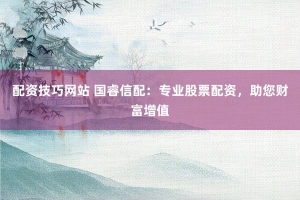 配资技巧网站 国睿信配:专业股票配资,助您财富增值