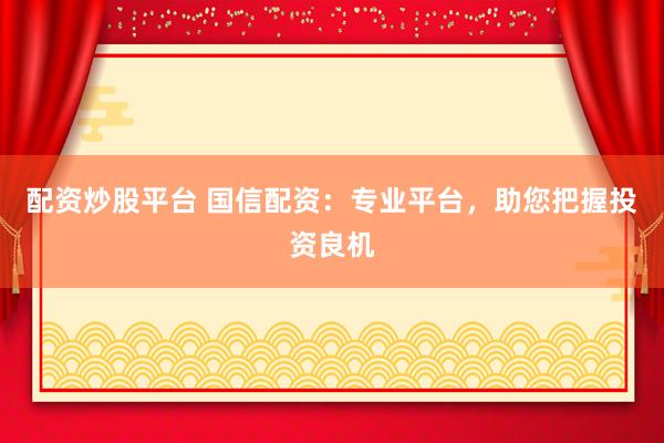 配资炒股平台 国信配资:专业平台,助您把握投资良机
