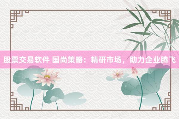 股票交易软件 国尚策略:精研市场,助力企业腾飞