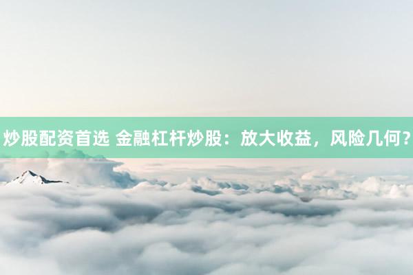 炒股配资首选 金融杠杆炒股:放大收益,风险几何?