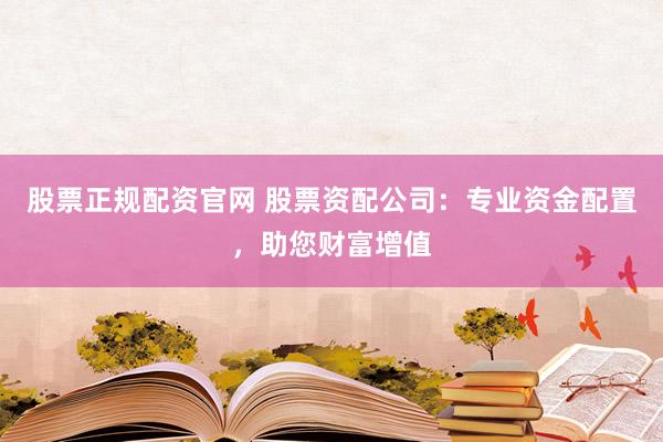 股票正规配资官网 股票资配公司:专业资金配置,助您财富增值