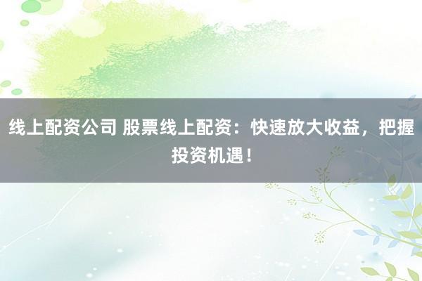 线上配资公司 股票线上配资:快速放大收益,把握投资机遇!