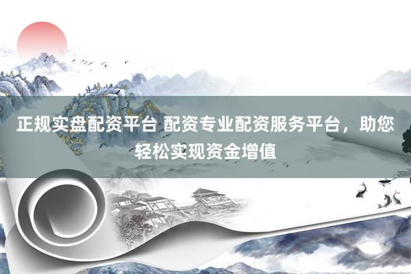 正规实盘配资平台 配资专业配资服务平台,助您轻松实现资金增值