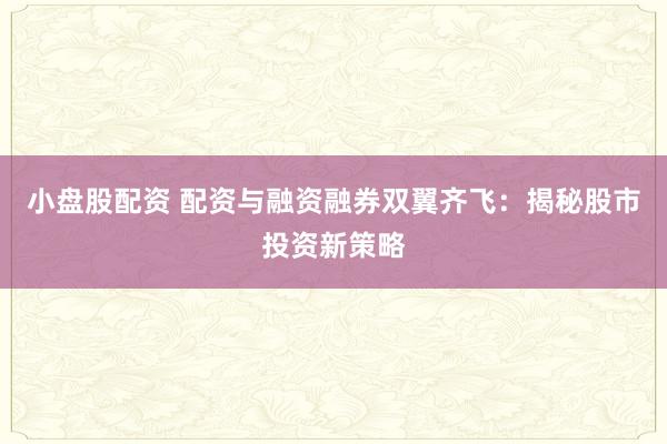 小盘股配资 配资与融资融券双翼齐飞:揭秘股市投资新策略