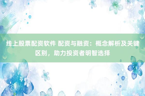 线上股票配资软件 配资与融资:概念解析及关键区别,助力投资者明智选择
