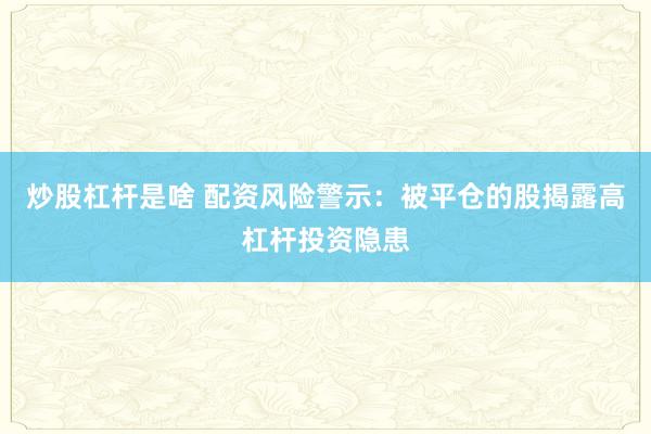炒股杠杆是啥 配资风险警示:被平仓的股揭露高杠杆投资隐患
