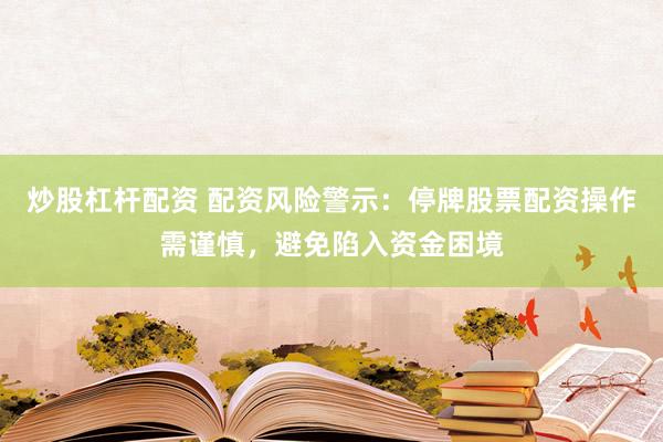 炒股杠杆配资 配资风险警示:停牌股票配资操作需谨慎,避免陷入资金困境