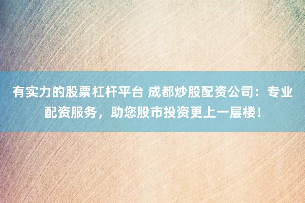 有实力的股票杠杆平台 成都炒股配资公司:专业配资服务,助您股市投资更上一层楼!