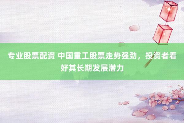 专业股票配资 中国重工股票走势强劲,投资者看好其长期发展潜力