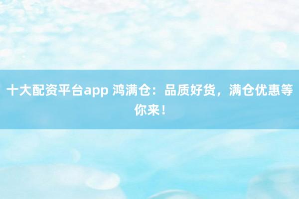 十大配资平台app 鸿满仓:品质好货,满仓优惠等你来!