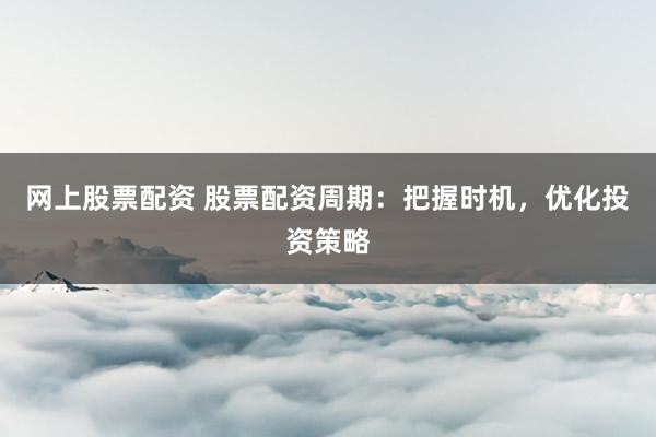 网上股票配资 股票配资周期:把握时机,优化投资策略
