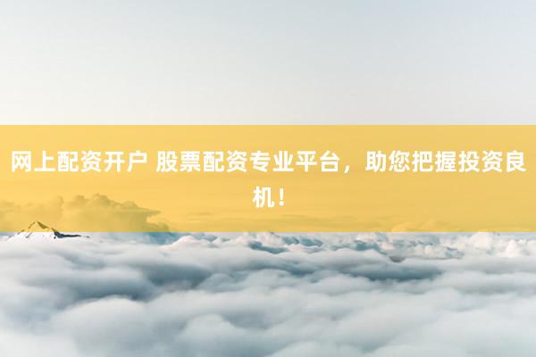 网上配资开户 股票配资专业平台,助您把握投资良机!