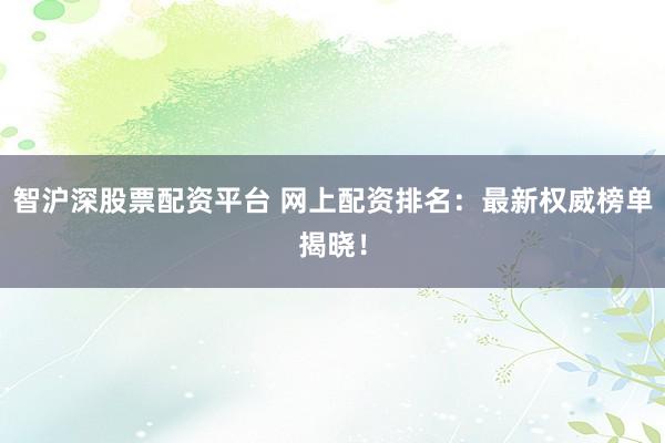 智沪深股票配资平台 网上配资排名:最新权威榜单揭晓!