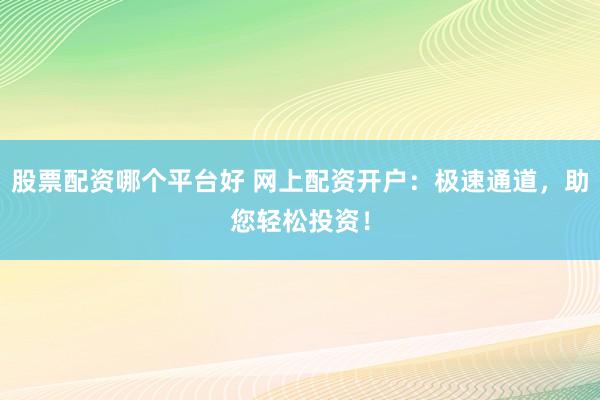 股票配资哪个平台好 网上配资开户：极速通道，助您轻松投资！