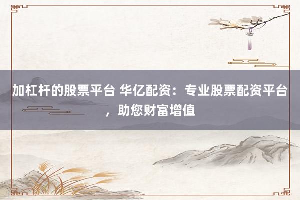 加杠杆的股票平台 华亿配资：专业股票配资平台，助您财富增值
