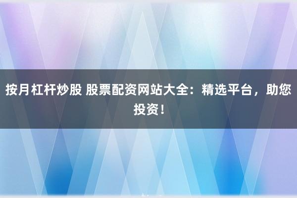 按月杠杆炒股 股票配资网站大全:精选平台,助您投资!