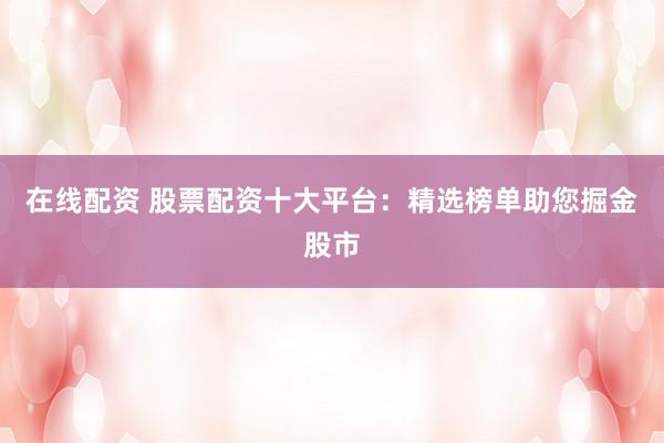 在线配资 股票配资十大平台：精选榜单助您掘金股市