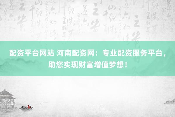 配资平台网站 河南配资网：专业配资服务平台，助您实现财富增值梦想！