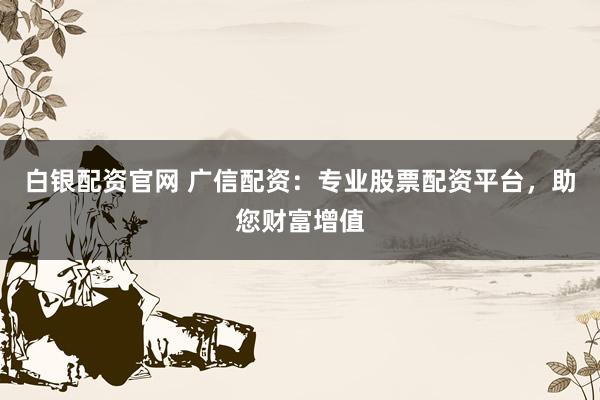 白银配资官网 广信配资:专业股票配资平台,助您财富增值