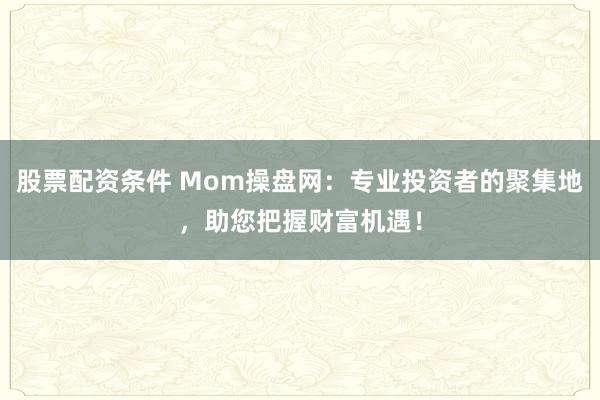 股票配资条件 Mom操盘网:专业投资者的聚集地,助您把握财富机遇!