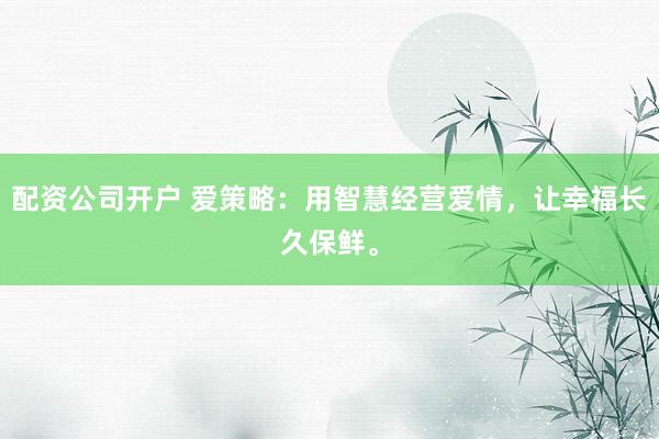 配资公司开户 爱策略:用智慧经营爱情,让幸福长久保鲜。