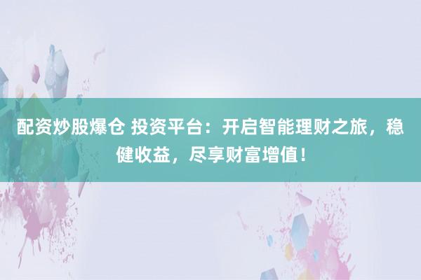 配资炒股爆仓 投资平台：开启智能理财之旅，稳健收益，尽享财富增值！