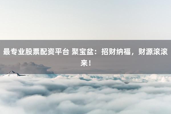 最专业股票配资平台 聚宝盆:招财纳福,财源滚滚来!