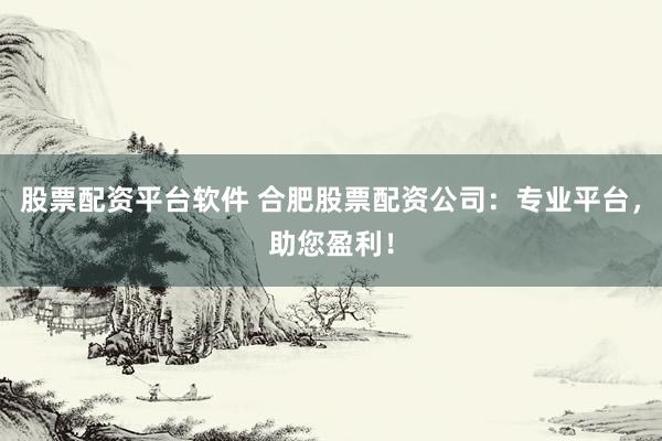股票配资平台软件 合肥股票配资公司:专业平台,助您盈利!