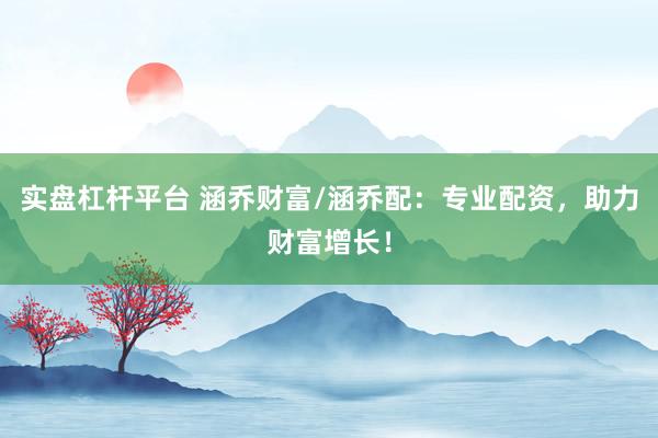 实盘杠杆平台 涵乔财富/涵乔配:专业配资,助力财富增长!