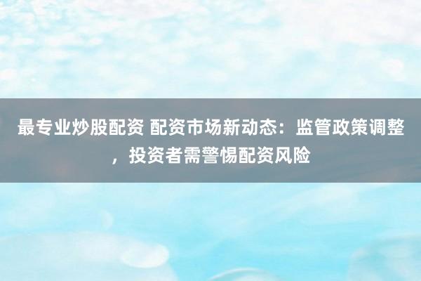 最专业炒股配资 配资市场新动态:监管政策调整,投资者需警惕配资风险