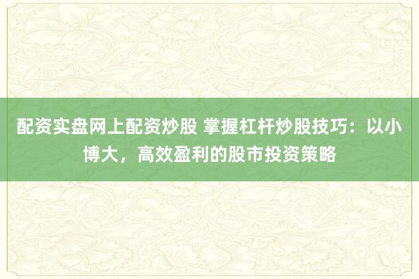 配资实盘网上配资炒股 掌握杠杆炒股技巧：以小博大，高效盈利的股市投资策略