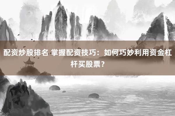 配资炒股排名 掌握配资技巧：如何巧妙利用资金杠杆买股票？