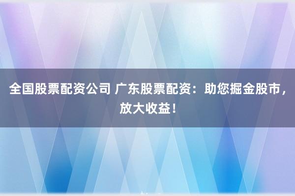 全国股票配资公司 广东股票配资：助您掘金股市，放大收益！