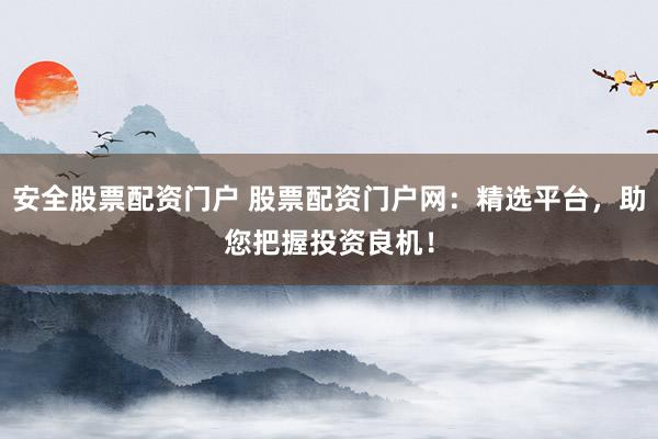 安全股票配资门户 股票配资门户网:精选平台,助您把握投资良机!